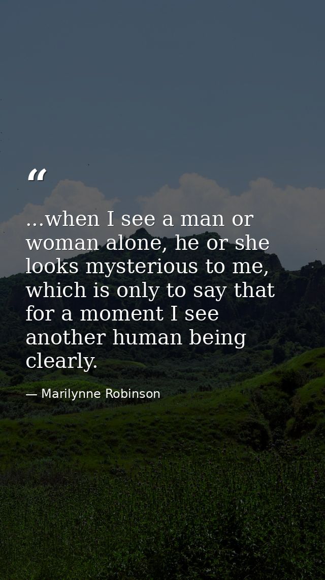 ...when I see a man or woman alone, he or she looks mysterious to me, which is only to say that for a moment I see anoth — Marilynne Robinson