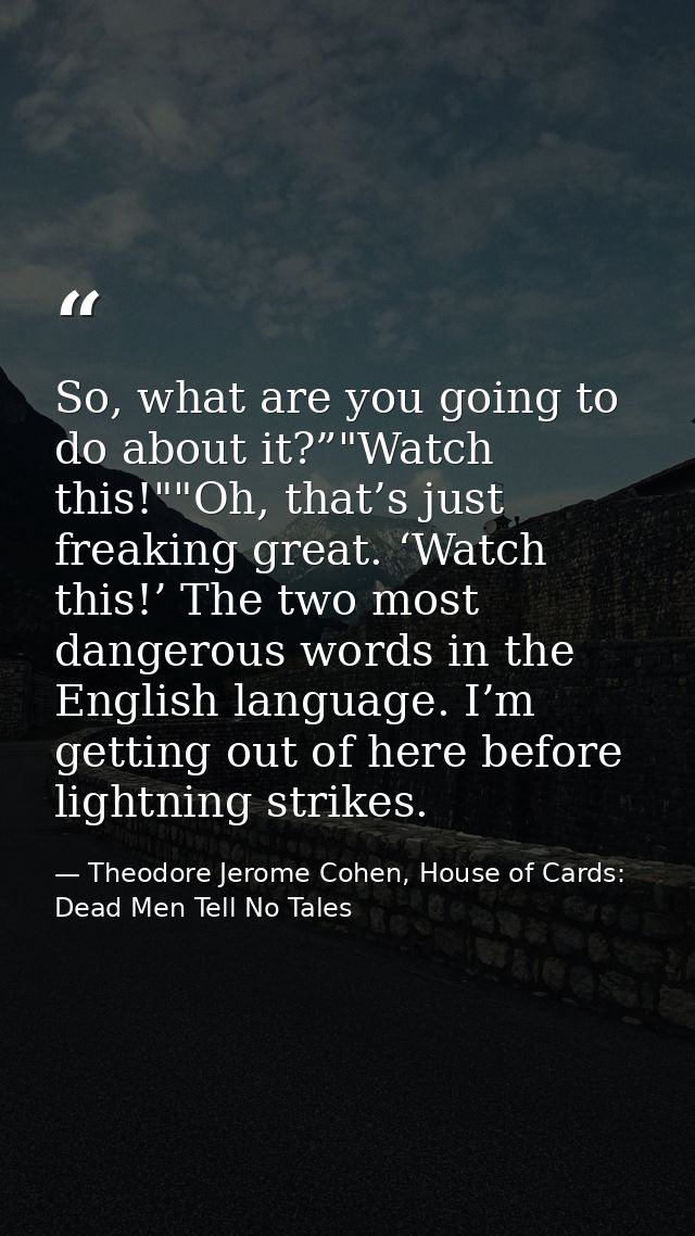 So, what are you going to do about it?”"Watch this!""Oh, that’s just freaking great. ‘Watch this!’ The two most dangerou — Theodore Jerome Cohen, House of Cards: Dead Men Tell No Tales