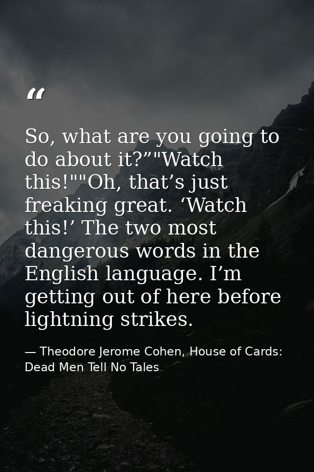 So, what are you going to do about it?”"Watch this!""Oh, that’s just freaking great. ‘Watch this!’ The two most dangerou — Theodore Jerome Cohen, House of Cards: Dead Men Tell No Tales