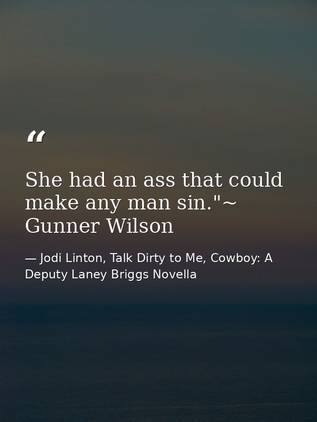 She had an ass that could make any man sin."~ Gunner Wilson — Jodi Linton, Talk Dirty to Me, Cowboy: A Deputy Laney Briggs Novella