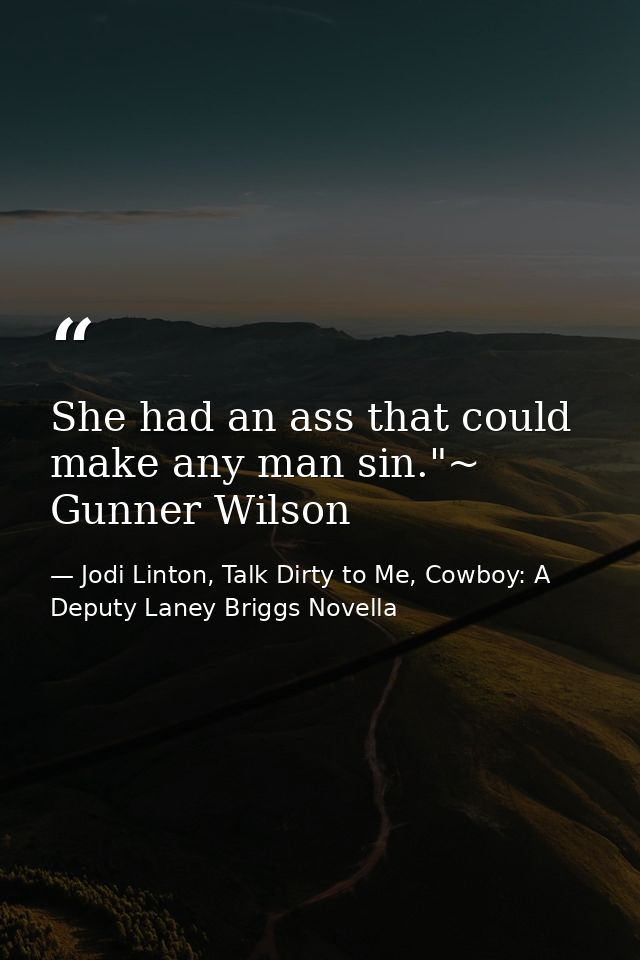 She had an ass that could make any man sin."~ Gunner Wilson — Jodi Linton, Talk Dirty to Me, Cowboy: A Deputy Laney Briggs Novella