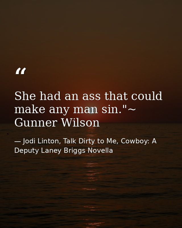She had an ass that could make any man sin."~ Gunner Wilson — Jodi Linton, Talk Dirty to Me, Cowboy: A Deputy Laney Briggs Novella