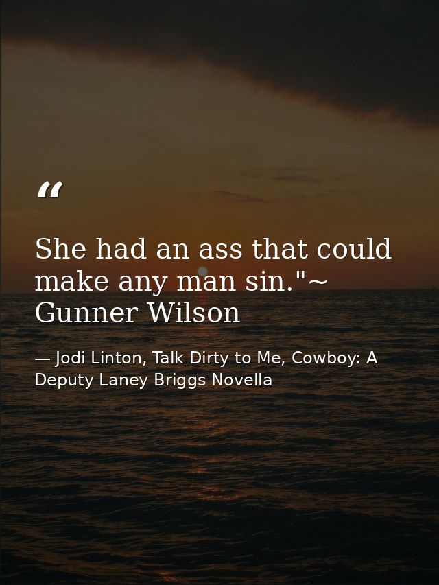 She had an ass that could make any man sin."~ Gunner Wilson — Jodi Linton, Talk Dirty to Me, Cowboy: A Deputy Laney Briggs Novella