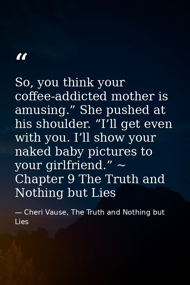 So, you think your coffee-addicted mother is amusing.” She pushed at his shoulder. “I’ll get even with you. I’ll show yo — Cheri Vause, The Truth and Nothing but Lies