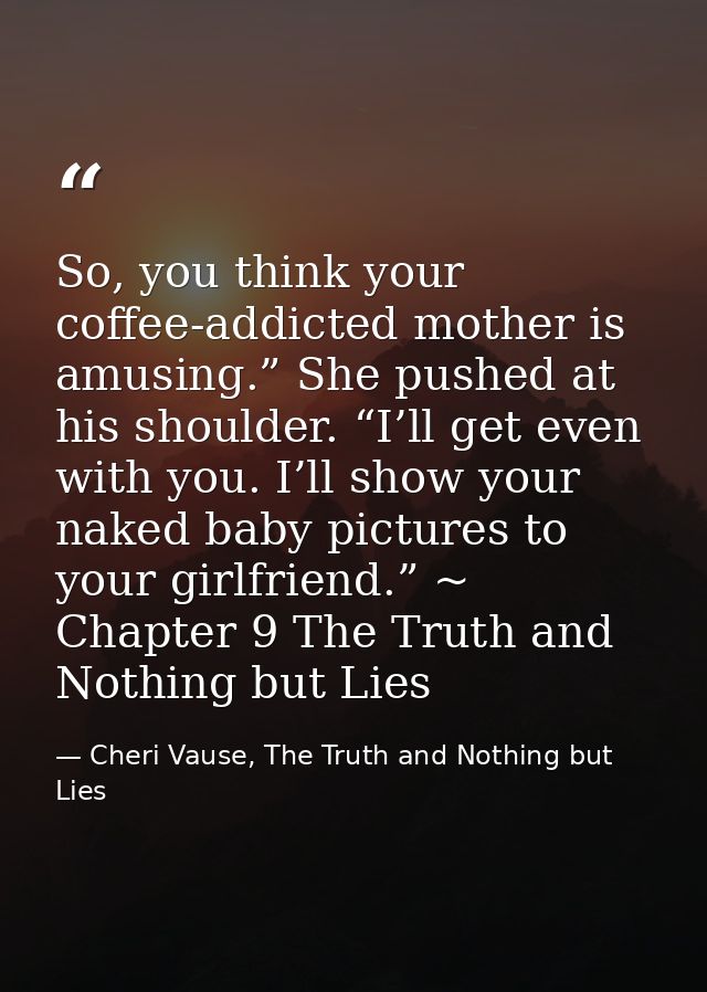 So, you think your coffee-addicted mother is amusing.” She pushed at his shoulder. “I’ll get even with you. I’ll show yo — Cheri Vause, The Truth and Nothing but Lies