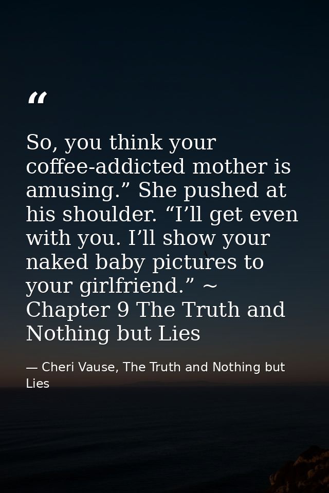 So, you think your coffee-addicted mother is amusing.” She pushed at his shoulder. “I’ll get even with you. I’ll show yo — Cheri Vause, The Truth and Nothing but Lies