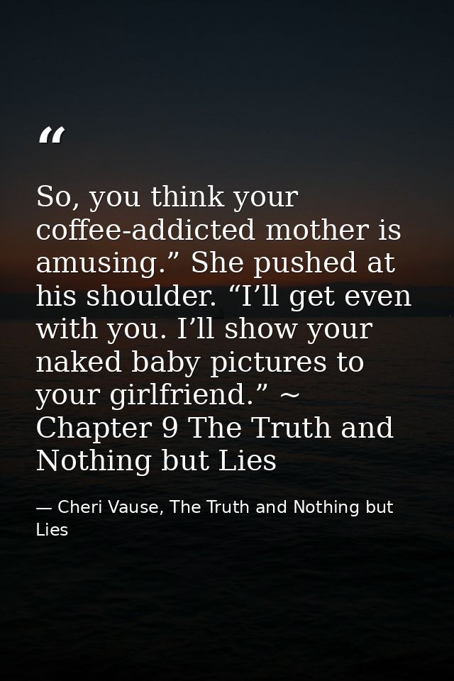 So, you think your coffee-addicted mother is amusing.” She pushed at his shoulder. “I’ll get even with you. I’ll show yo — Cheri Vause, The Truth and Nothing but Lies