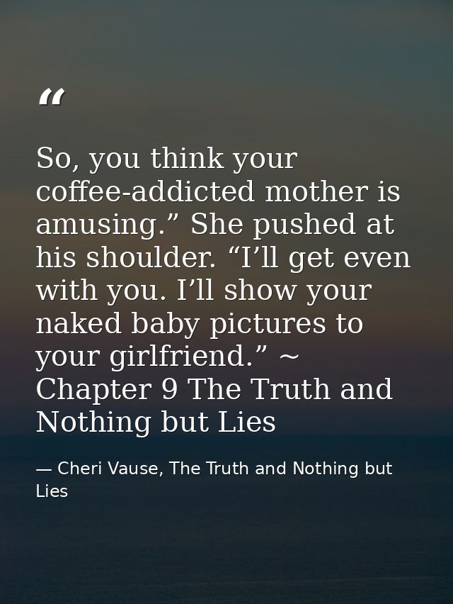 So, you think your coffee-addicted mother is amusing.” She pushed at his shoulder. “I’ll get even with you. I’ll show yo — Cheri Vause, The Truth and Nothing but Lies