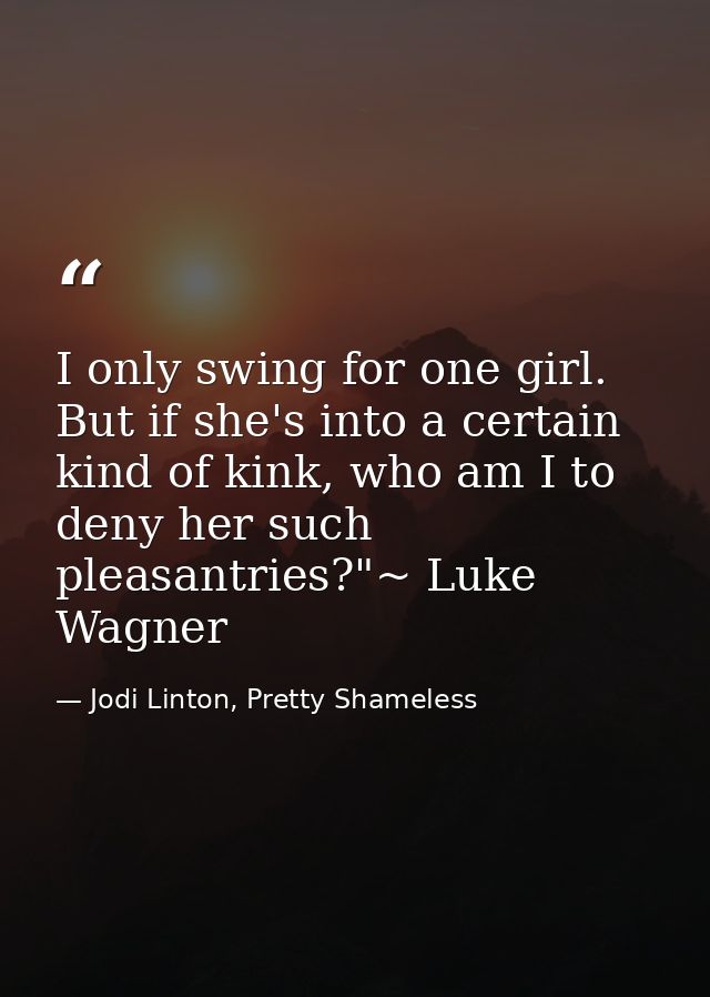 I only swing for one girl. But if she's into a certain kind of kink, who am I to deny her such pleasantries?"~ Luke Wagn — Jodi Linton, Pretty Shameless