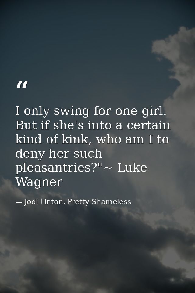 I only swing for one girl. But if she's into a certain kind of kink, who am I to deny her such pleasantries?"~ Luke Wagn — Jodi Linton, Pretty Shameless