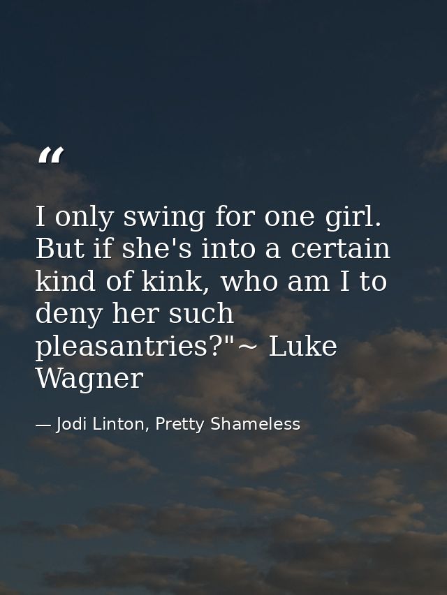 I only swing for one girl. But if she's into a certain kind of kink, who am I to deny her such pleasantries?"~ Luke Wagn — Jodi Linton, Pretty Shameless