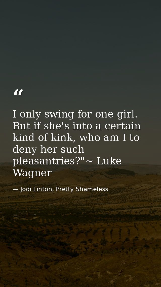 I only swing for one girl. But if she's into a certain kind of kink, who am I to deny her such pleasantries?"~ Luke Wagn — Jodi Linton, Pretty Shameless