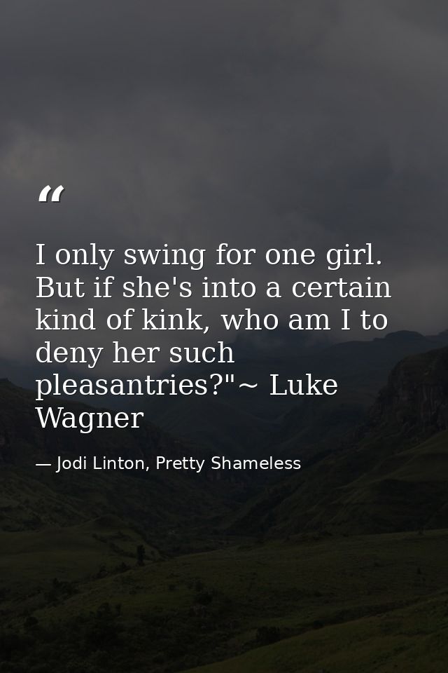 I only swing for one girl. But if she's into a certain kind of kink, who am I to deny her such pleasantries?"~ Luke Wagn — Jodi Linton, Pretty Shameless