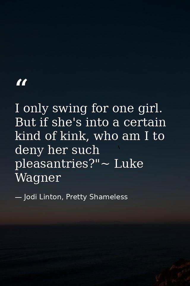 I only swing for one girl. But if she's into a certain kind of kink, who am I to deny her such pleasantries?"~ Luke Wagn — Jodi Linton, Pretty Shameless