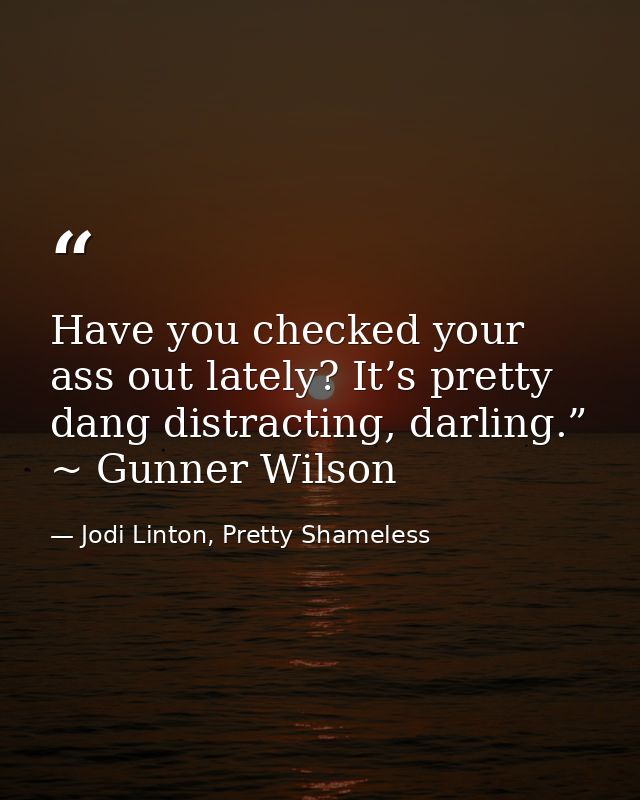 Have you checked your ass out lately? It’s pretty dang distracting, darling.” ~ Gunner Wilson — Jodi Linton, Pretty Shameless