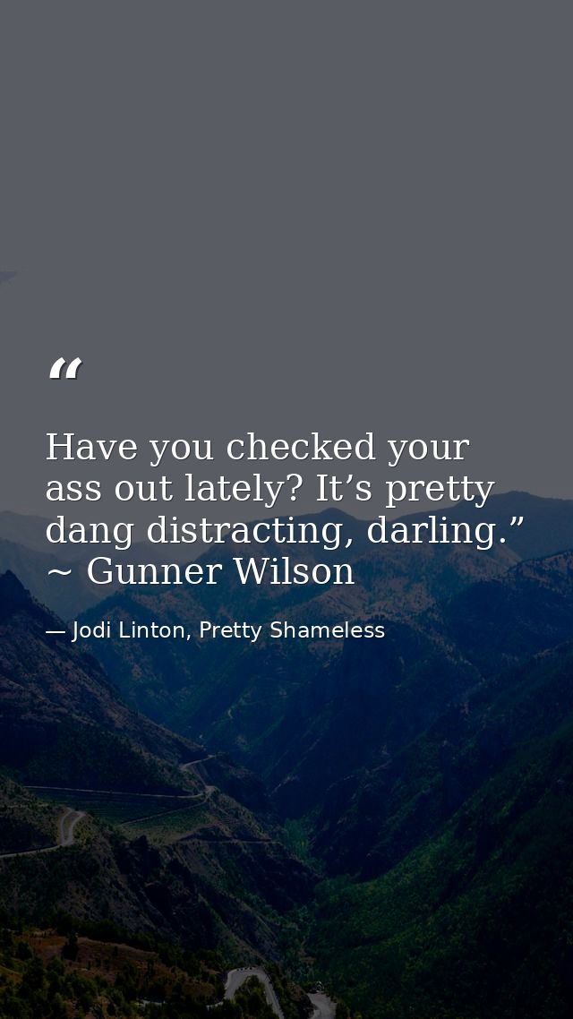 Have you checked your ass out lately? It’s pretty dang distracting, darling.” ~ Gunner Wilson — Jodi Linton, Pretty Shameless