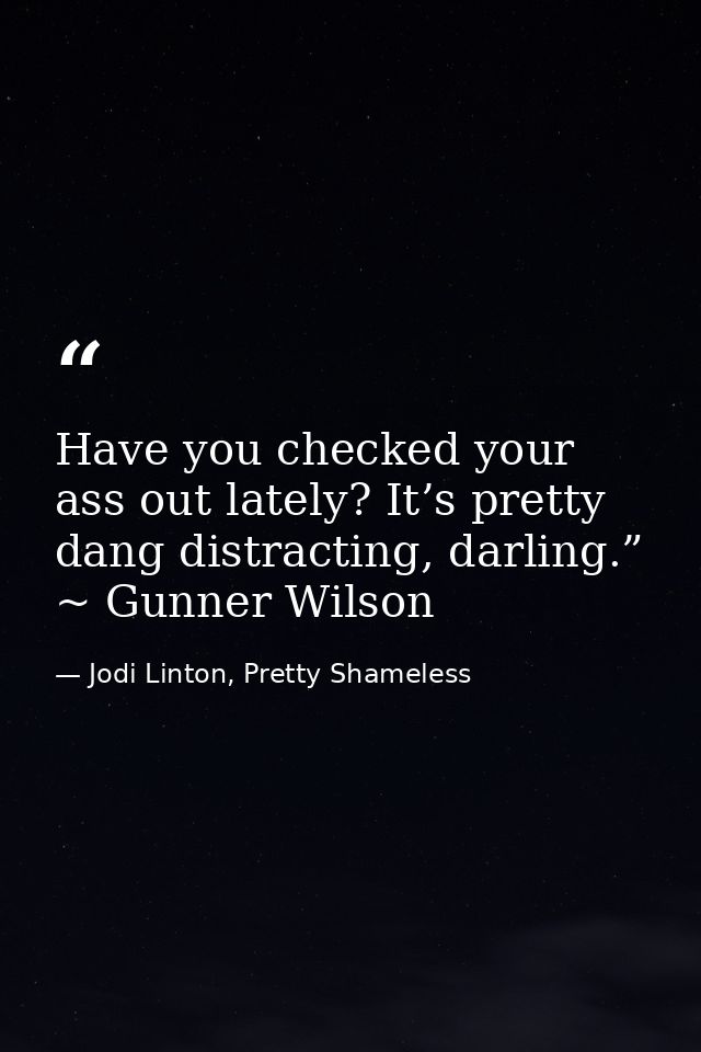 Have you checked your ass out lately? It’s pretty dang distracting, darling.” ~ Gunner Wilson — Jodi Linton, Pretty Shameless