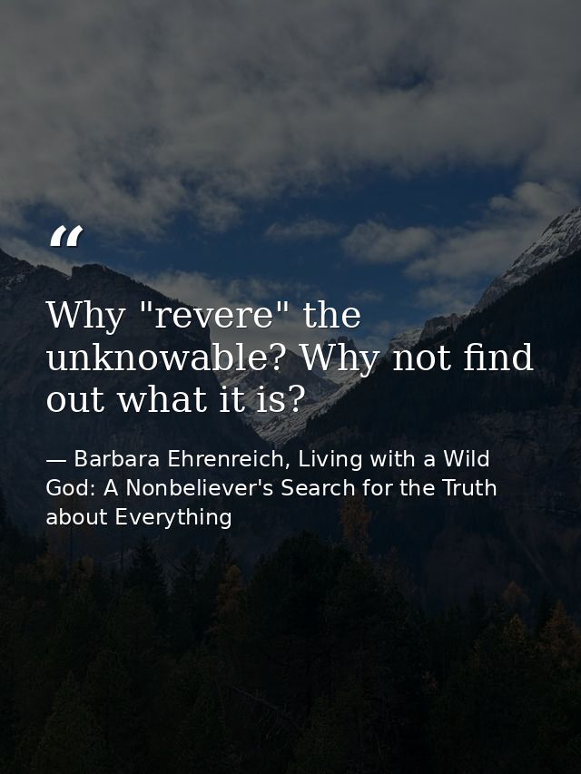 Why "revere" the unknowable? Why not find out what it is? — Barbara Ehrenreich, Living with a Wild God: A Nonbeliever's Search for the Truth about Everything