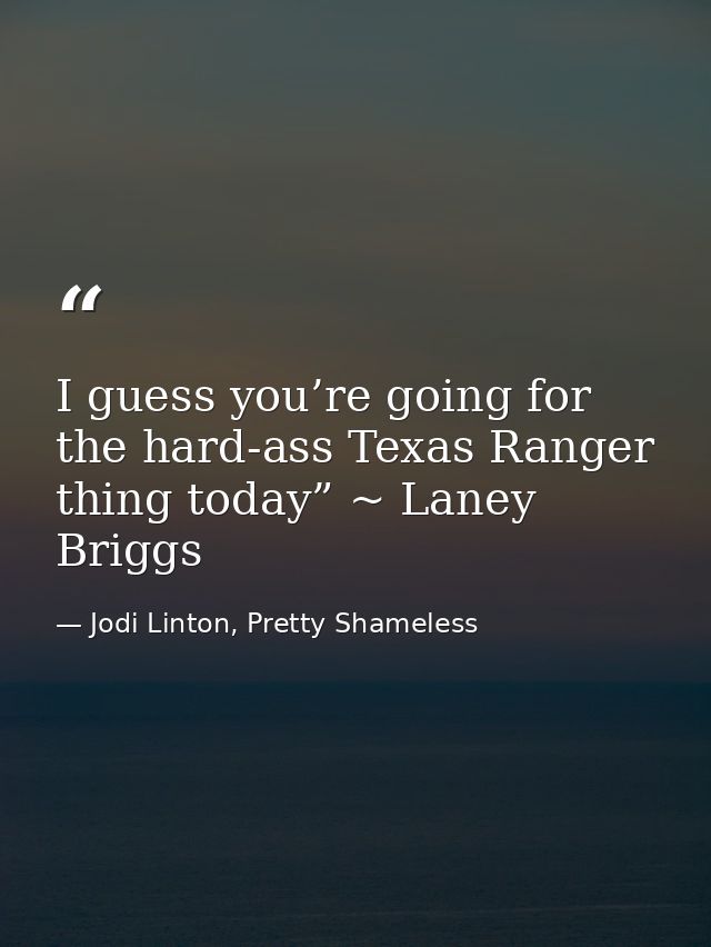 I guess you’re going for the hard-ass Texas Ranger thing today” ~ Laney Briggs — Jodi Linton, Pretty Shameless