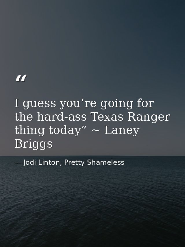 I guess you’re going for the hard-ass Texas Ranger thing today” ~ Laney Briggs — Jodi Linton, Pretty Shameless