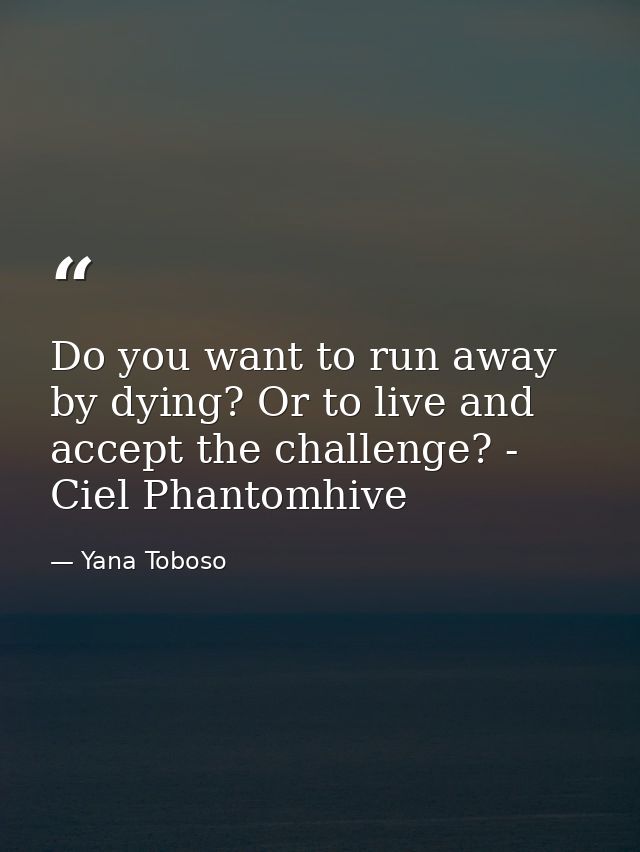Do you want to run away by dying? Or to live and accept the challenge? - Ciel Phantomhive — Yana Toboso