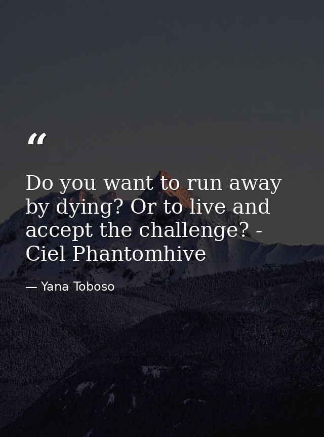 Do you want to run away by dying? Or to live and accept the challenge? - Ciel Phantomhive — Yana Toboso