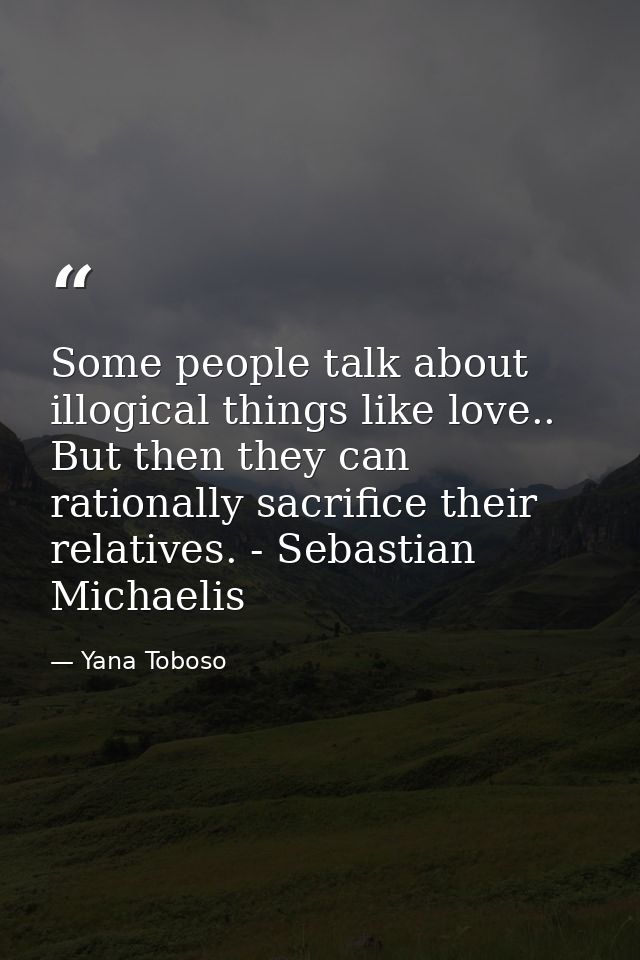 Some people talk about illogical things like love.. But then they can rationally sacrifice their relatives. - Sebastian  — Yana Toboso