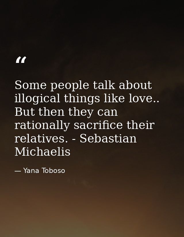 Some people talk about illogical things like love.. But then they can rationally sacrifice their relatives. - Sebastian  — Yana Toboso