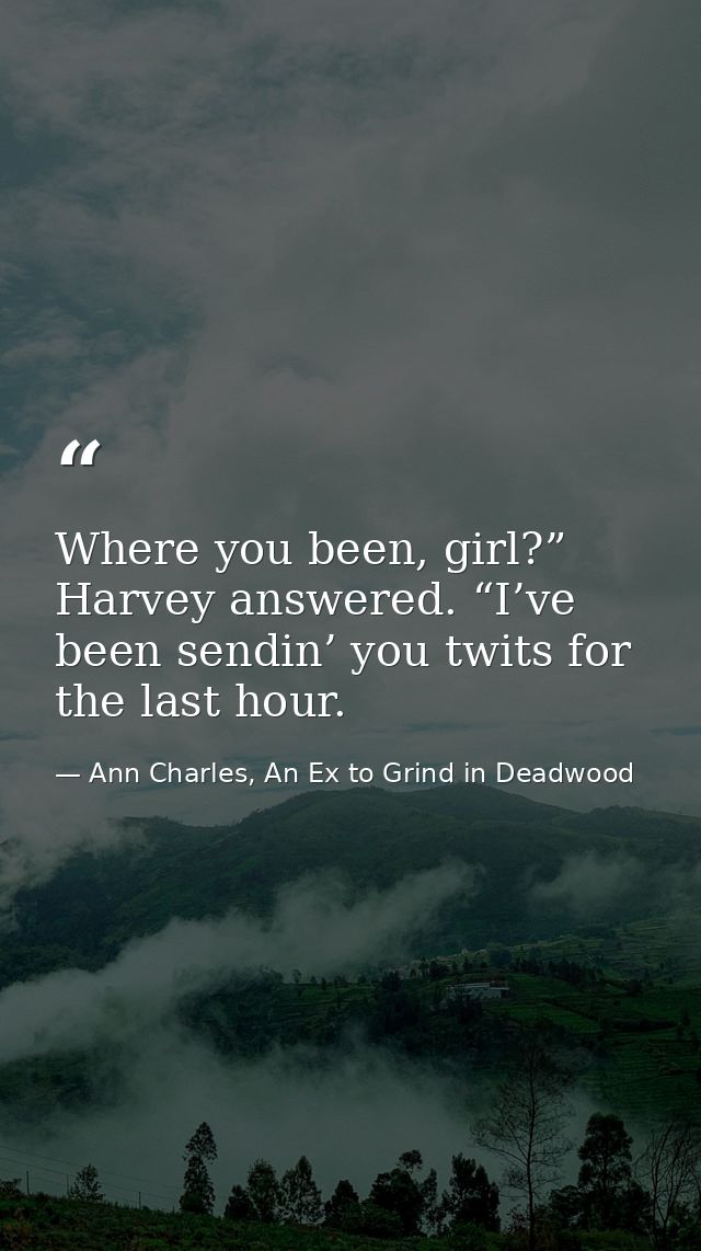 Where you been, girl?” Harvey answered. “I’ve been sendin’ you twits for the last hour. — Ann Charles, An Ex to Grind in Deadwood