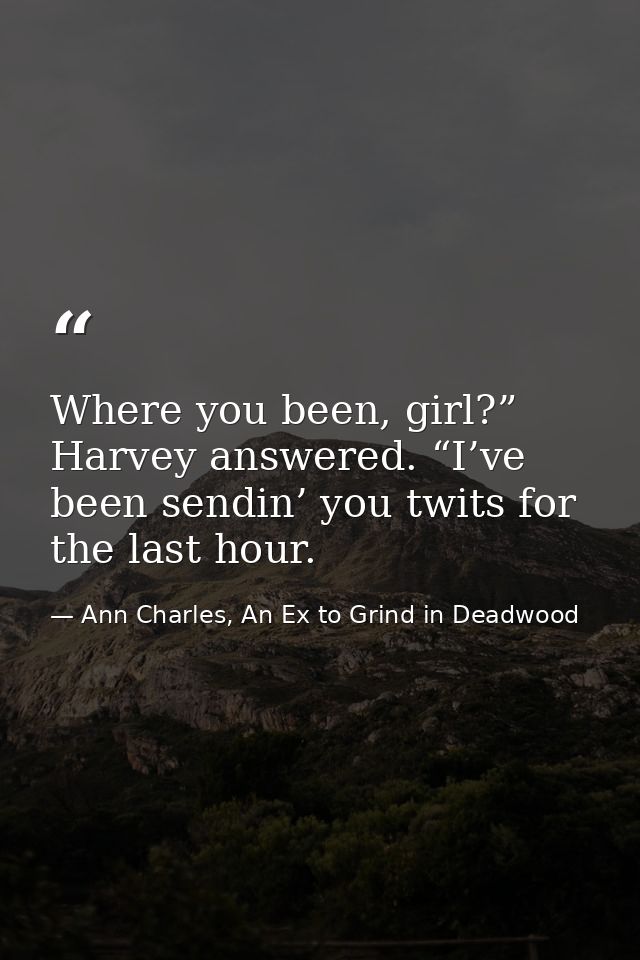 Where you been, girl?” Harvey answered. “I’ve been sendin’ you twits for the last hour. — Ann Charles, An Ex to Grind in Deadwood
