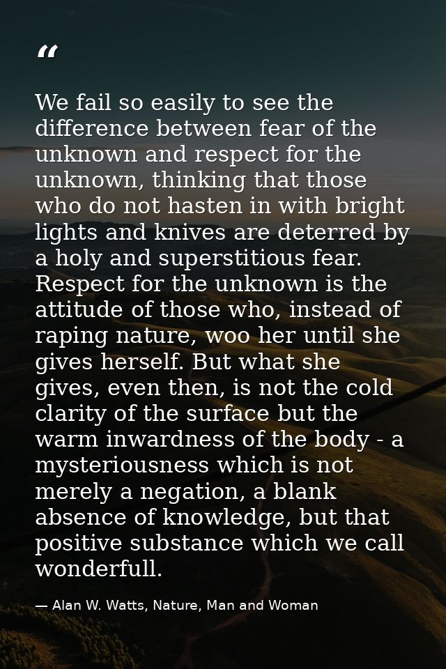 We fail so easily to see the difference between fear of the unknown and respect for the unknown, thinking that those who — Alan W. Watts, Nature, Man and Woman