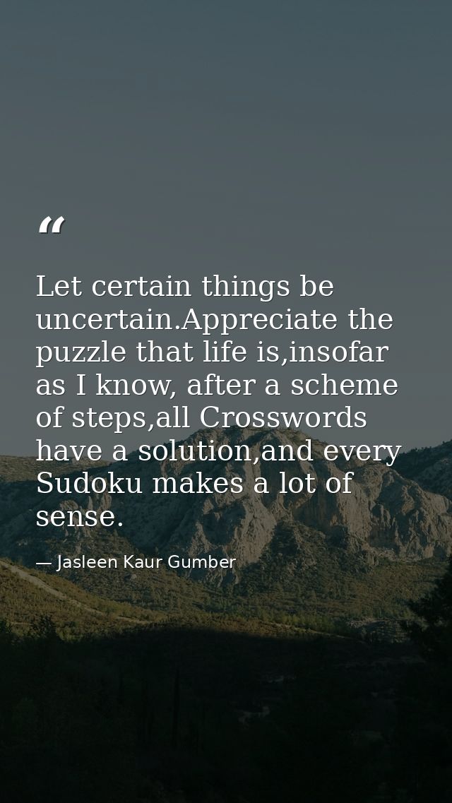 Let certain things be uncertain.Appreciate the puzzle that life is,insofar as I know, after a scheme of steps,all Crossw — Jasleen Kaur Gumber