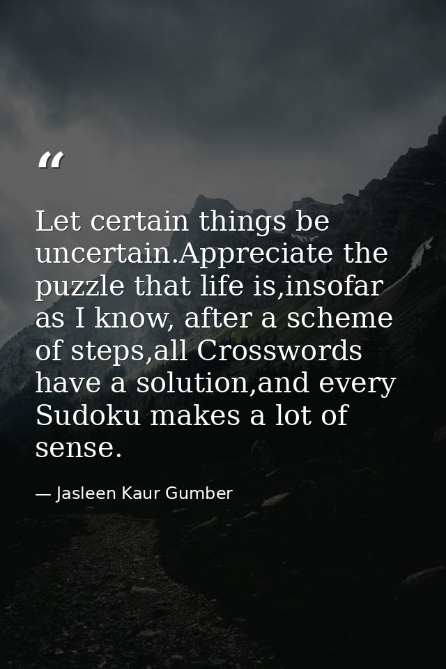 Let certain things be uncertain.Appreciate the puzzle that life is,insofar as I know, after a scheme of steps,all Crossw — Jasleen Kaur Gumber