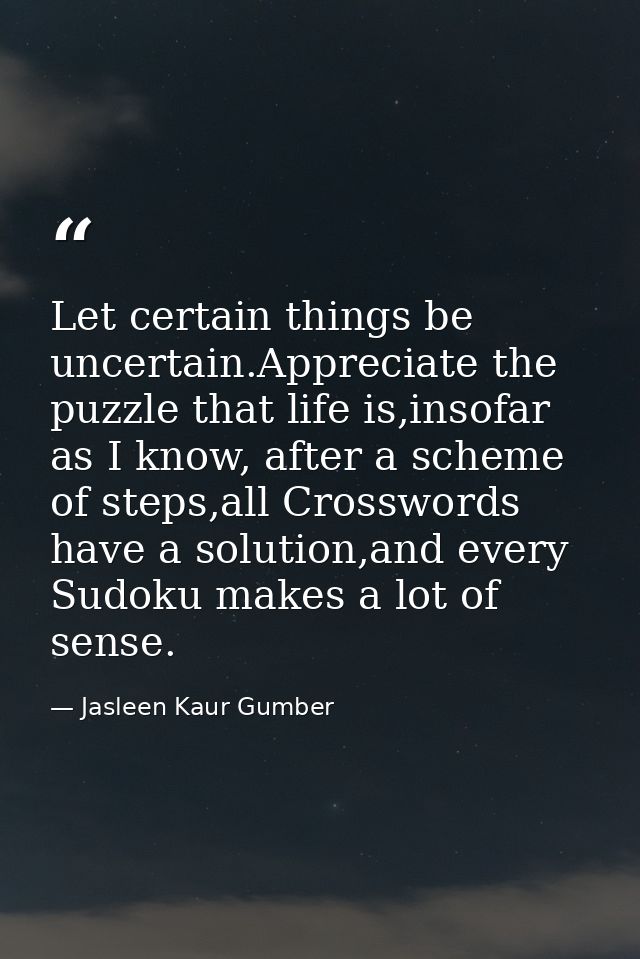 Let certain things be uncertain.Appreciate the puzzle that life is,insofar as I know, after a scheme of steps,all Crossw — Jasleen Kaur Gumber
