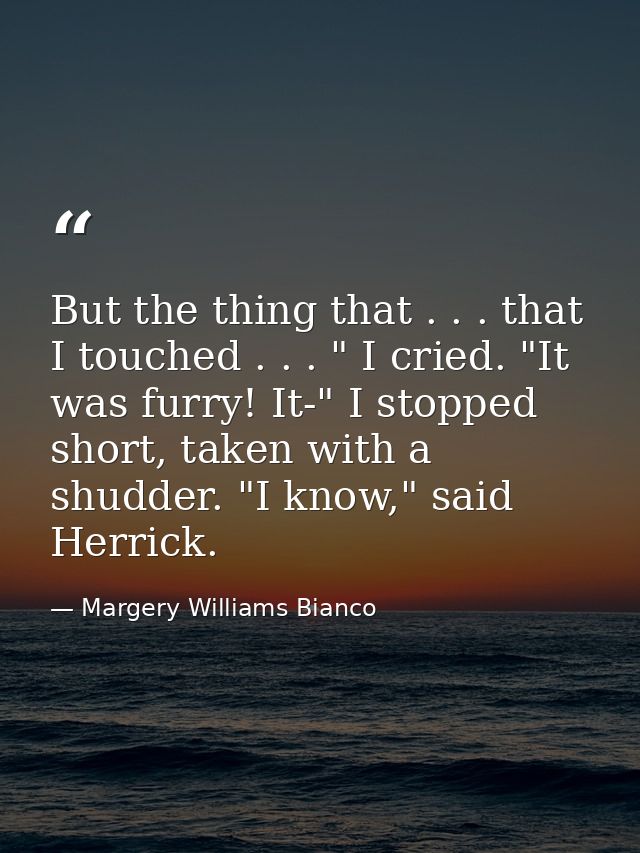 But the thing that . . . that I touched . . . " I cried. "It was furry! It-" I stopped short, taken with a shudder. "I k — Margery Williams Bianco