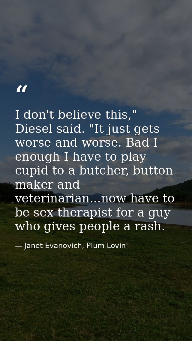 I don't believe this," Diesel said. "It just gets worse and worse. Bad I enough I have to play cupid to a butcher, butto — Janet Evanovich, Plum Lovin'