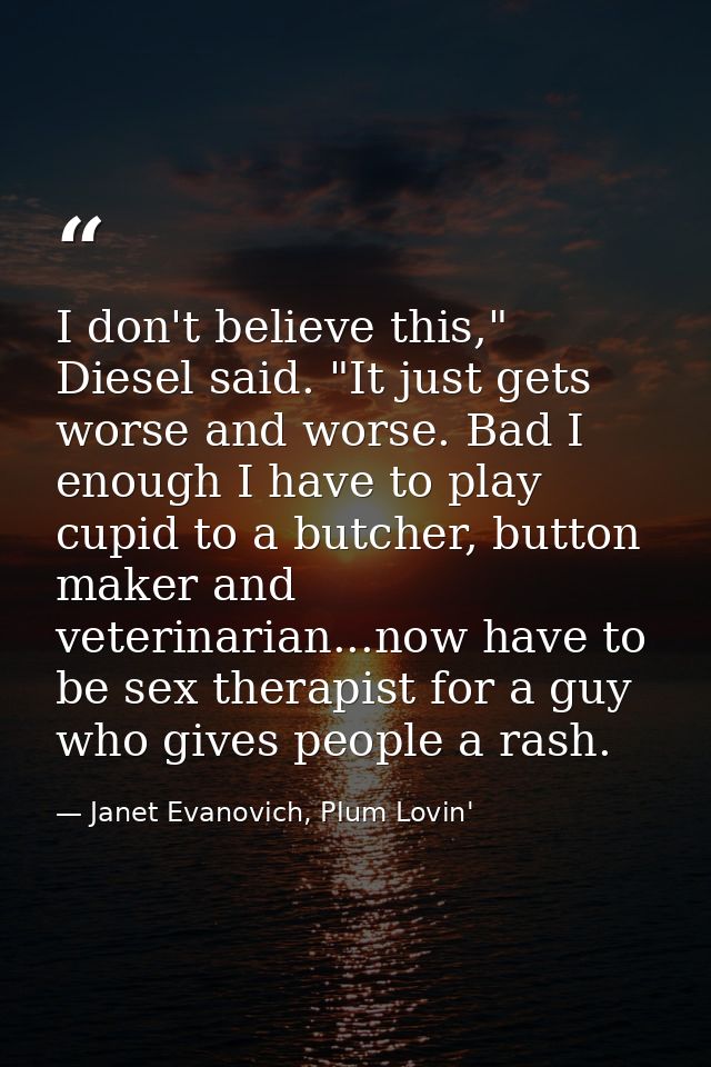 I don't believe this," Diesel said. "It just gets worse and worse. Bad I enough I have to play cupid to a butcher, butto — Janet Evanovich, Plum Lovin'