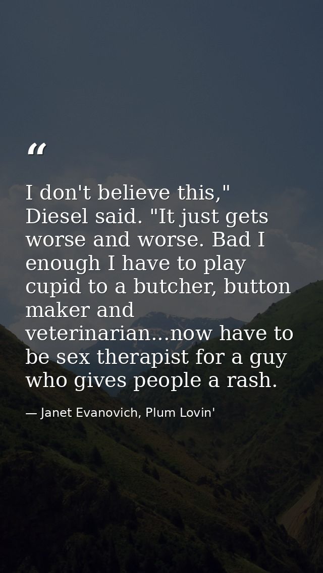 I don't believe this," Diesel said. "It just gets worse and worse. Bad I enough I have to play cupid to a butcher, butto — Janet Evanovich, Plum Lovin'