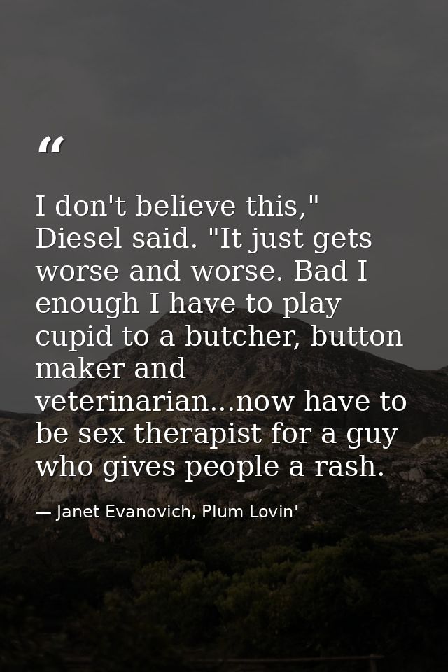 I don't believe this," Diesel said. "It just gets worse and worse. Bad I enough I have to play cupid to a butcher, butto — Janet Evanovich, Plum Lovin'