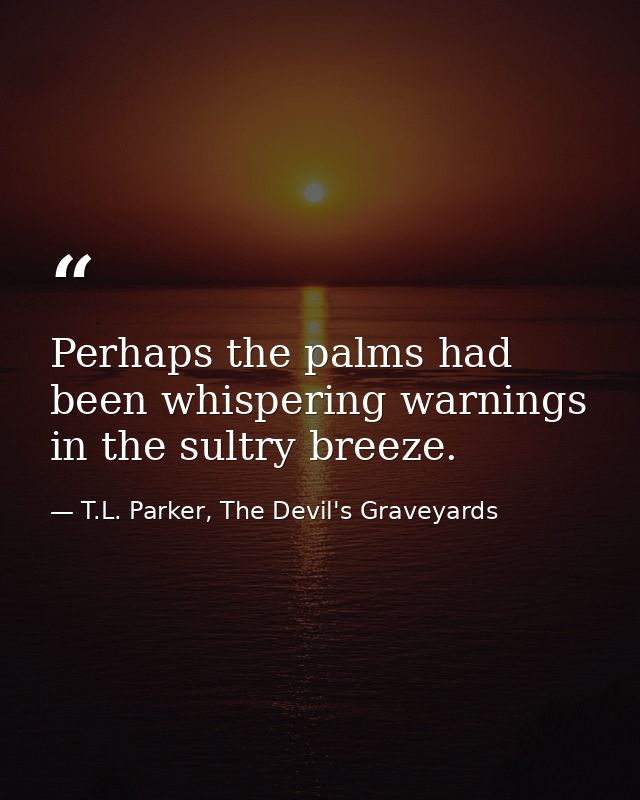 Perhaps the palms had been whispering warnings in the sultry breeze. — T.L. Parker, The Devil's Graveyards