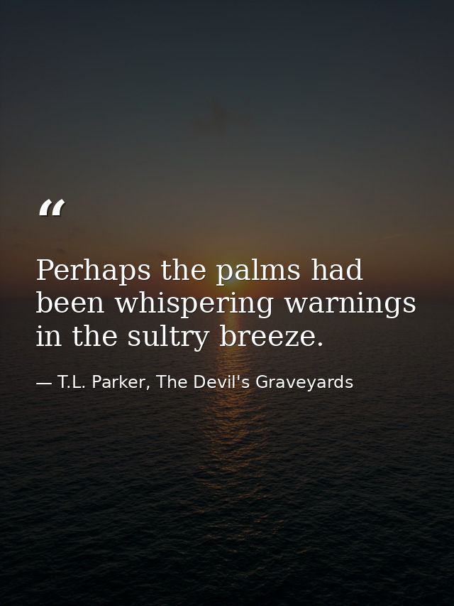 Perhaps the palms had been whispering warnings in the sultry breeze. — T.L. Parker, The Devil's Graveyards