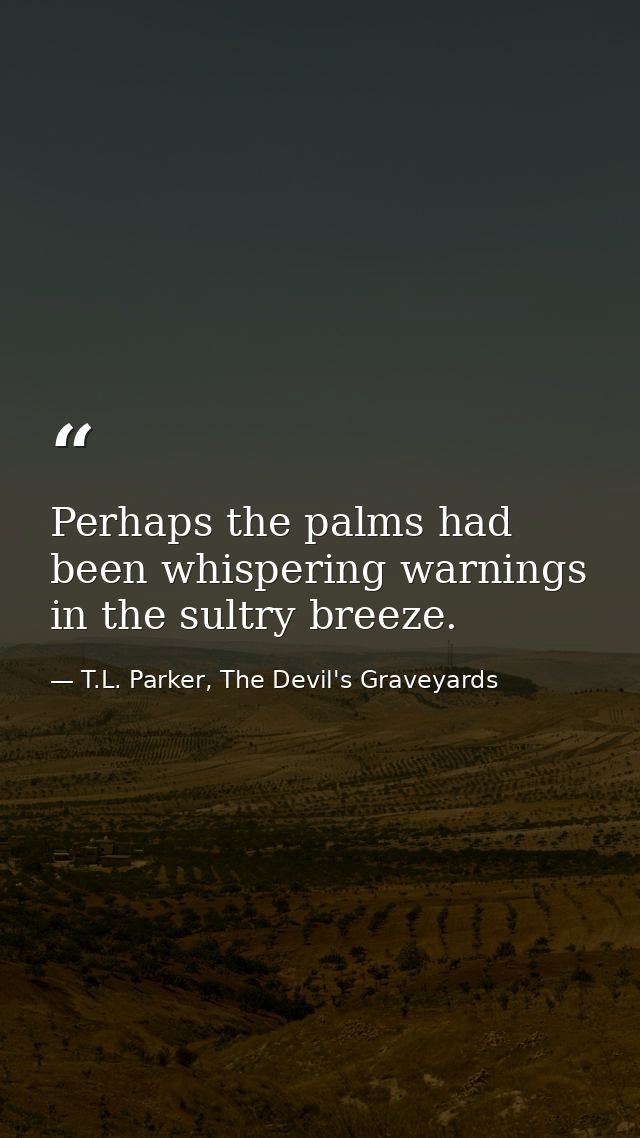 Perhaps the palms had been whispering warnings in the sultry breeze. — T.L. Parker, The Devil's Graveyards