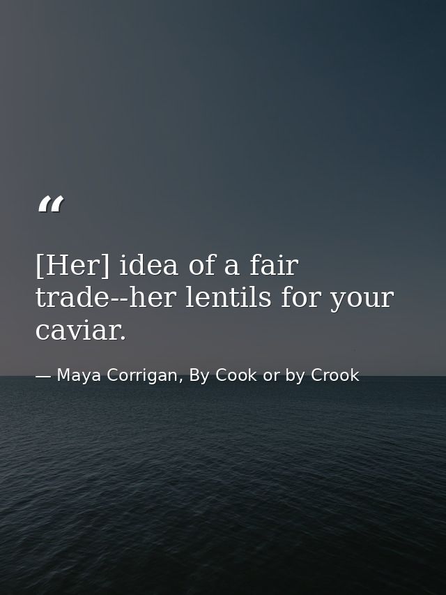 [Her] idea of a fair trade--her lentils for your caviar. — Maya Corrigan, By Cook or by Crook