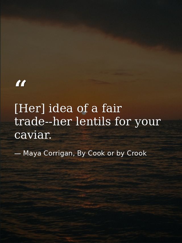 [Her] idea of a fair trade--her lentils for your caviar. — Maya Corrigan, By Cook or by Crook
