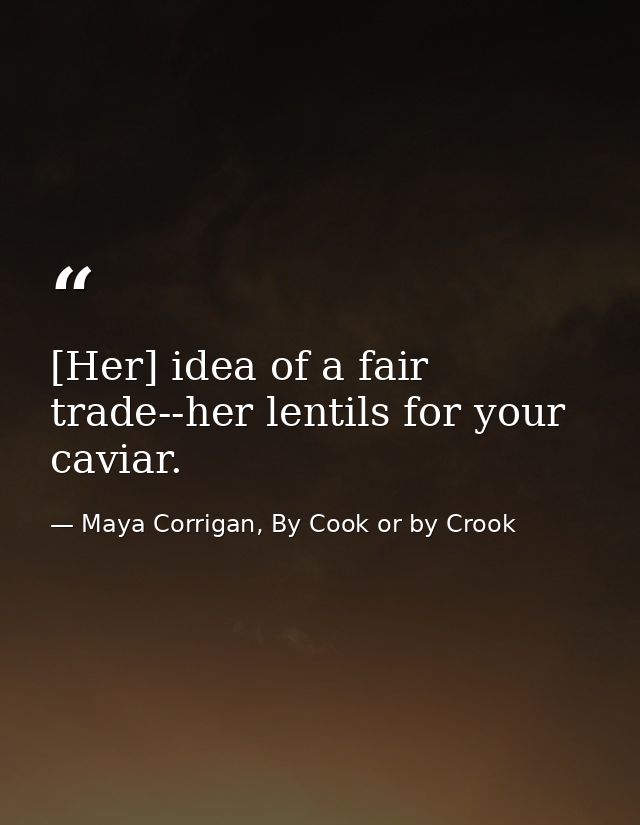 [Her] idea of a fair trade--her lentils for your caviar. — Maya Corrigan, By Cook or by Crook