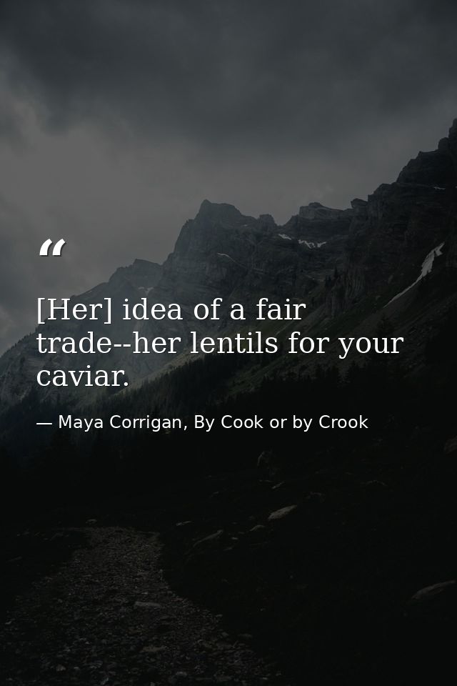 [Her] idea of a fair trade--her lentils for your caviar. — Maya Corrigan, By Cook or by Crook