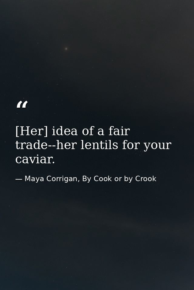 [Her] idea of a fair trade--her lentils for your caviar. — Maya Corrigan, By Cook or by Crook