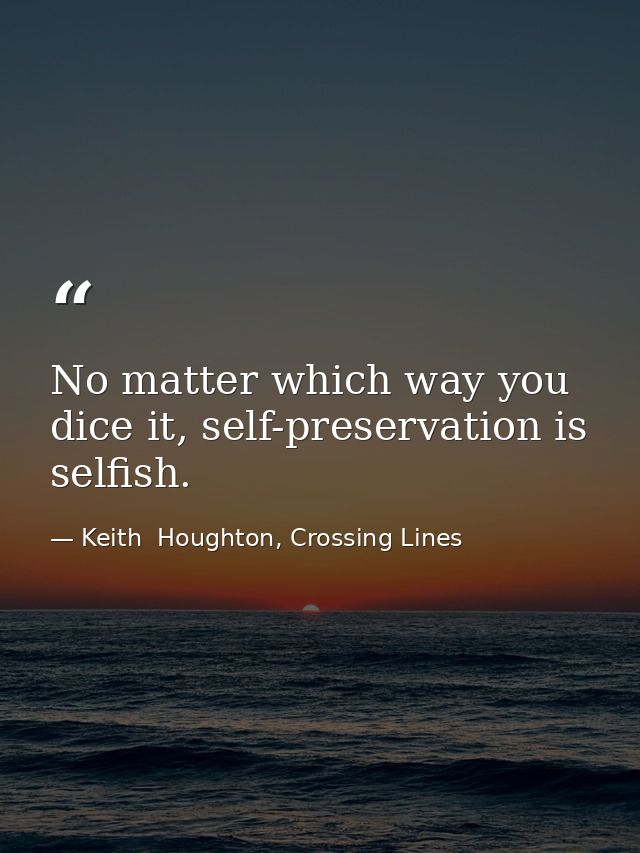 No matter which way you dice it, self-preservation is selfish. — Keith  Houghton, Crossing Lines