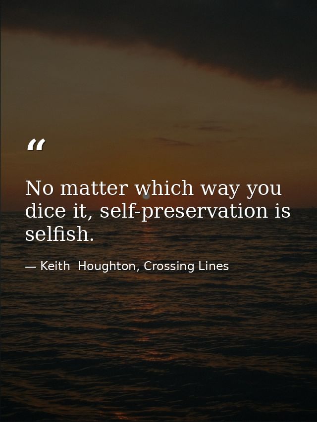 No matter which way you dice it, self-preservation is selfish. — Keith  Houghton, Crossing Lines