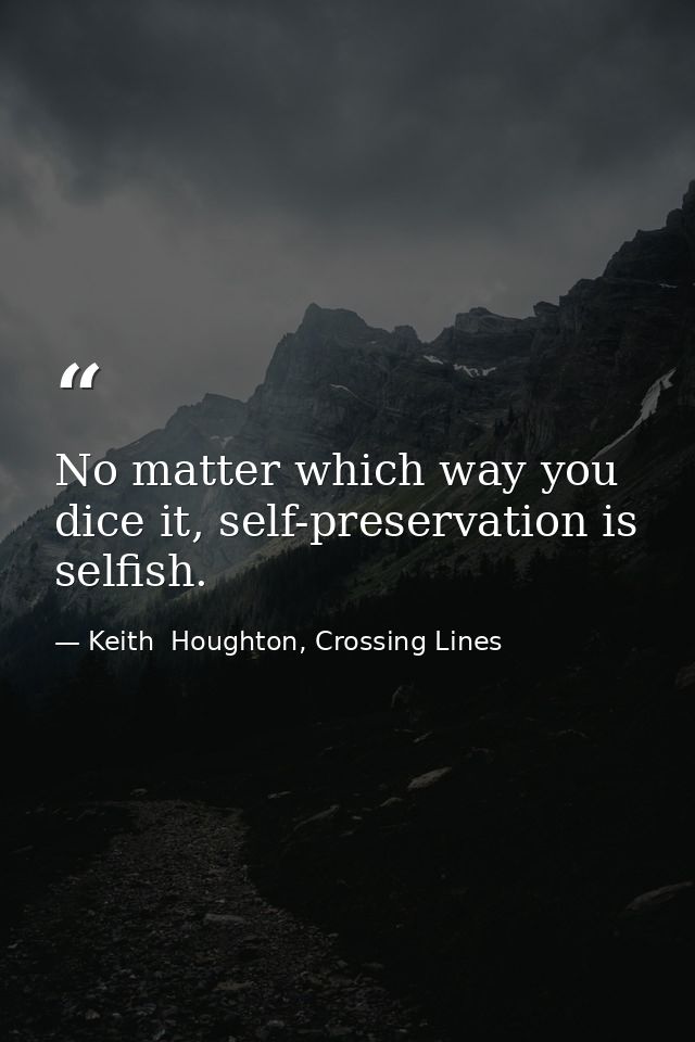 No matter which way you dice it, self-preservation is selfish. — Keith  Houghton, Crossing Lines